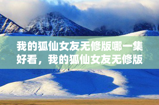 我的狐仙女友无修版哪一集好看图片