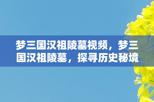 梦三国汉祖陵墓视频，梦三国汉祖陵墓，探寻历史秘境，揭开千年传奇的面纱