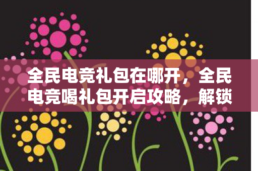 全民电竞喝礼包开启攻略图片