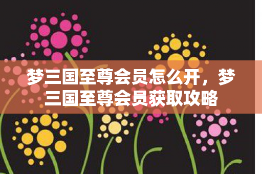 梦三国至尊会员怎么开，梦三国至尊会员获取攻略