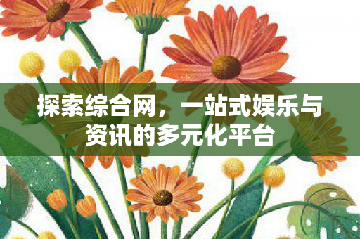 一站式娱乐与资讯的多元化平台图片