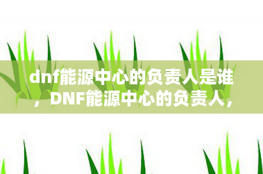 dnf能源中心的负责人是谁图片