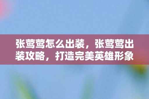 张莺莺怎么出装，张莺莺出装攻略，打造完美英雄形象