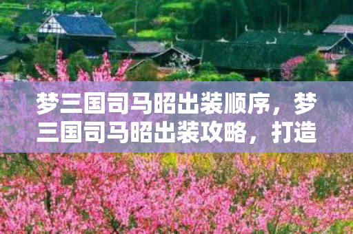 梦三国司马昭出装顺序，梦三国司马昭出装攻略，打造最强英雄装备组合