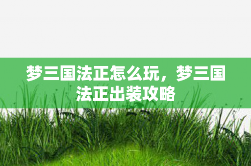 梦三国法正怎么玩，梦三国法正出装攻略