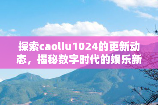 探索caoliu1024的更新动态图片