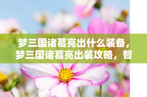 梦三国诸葛亮出什么装备，梦三国诸葛亮出装攻略，智者的装备选择之道