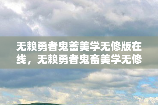 无赖勇者鬼蓄美学无修版在线图片