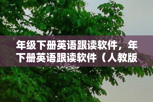 年级下册英语跟读软件，年下册英语跟读软件（人教版）