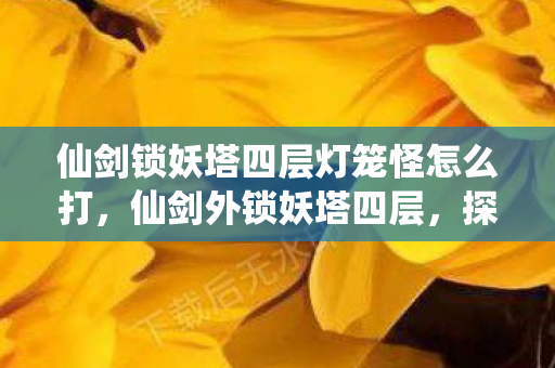 仙剑锁妖塔四层灯笼怪怎么打，仙剑外锁妖塔四层，探索古老传说与神秘力量的交汇点