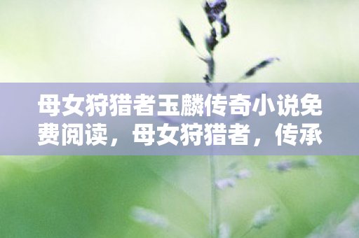 母女狩猎者玉麟传奇小说免费阅读图片