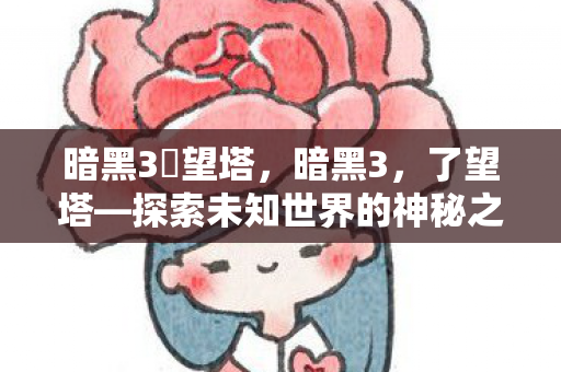 暗黑3瞭望塔，暗黑3，了望塔—探索未知世界的神秘之门