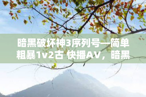 暗黑破坏神3序列号—简单粗暴1v2古 快播AV，暗黑破坏神3序列号，游戏世界的神秘之门