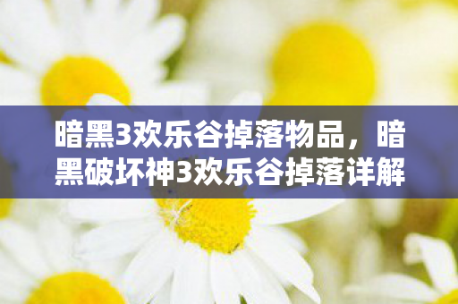 暗黑3欢乐谷掉落物品，暗黑破坏神3欢乐谷掉落详解，探寻神秘宝藏的指南