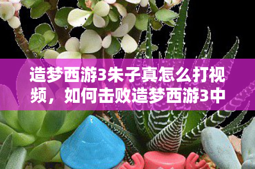 如何击败造梦西游3中的朱子真图片