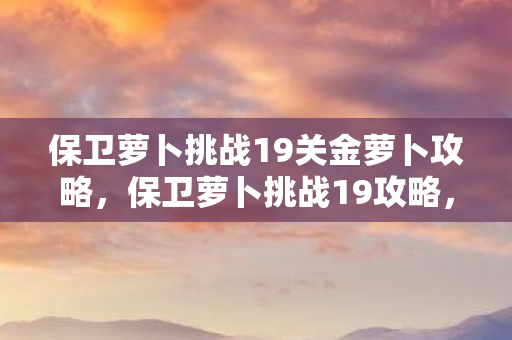 保卫萝卜挑战19关金萝卜攻略图片