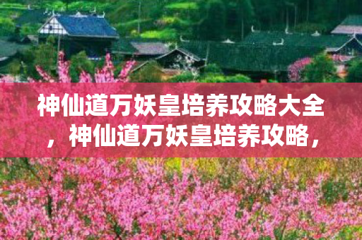 神仙道万妖皇培养攻略大全图片