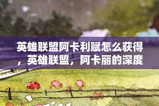 阿卡丽的深度解析与玩法指南图片