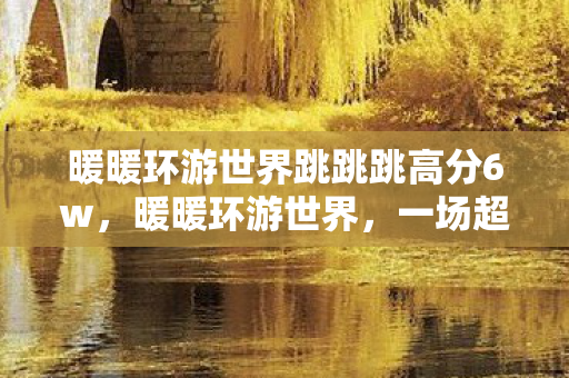 暖暖环游世界跳跳跳高分6w图片