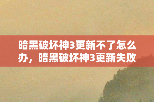 暗黑破坏神3更新不了怎么办，暗黑破坏神3更新失败，解决策略与应对之道