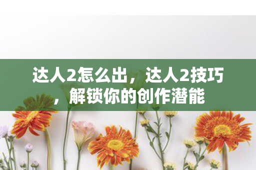 达人2怎么出，达人2技巧，解锁你的创作潜能