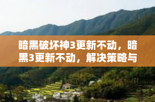 暗黑破坏神3更新不动，暗黑3更新不动，解决策略与游戏优化建议