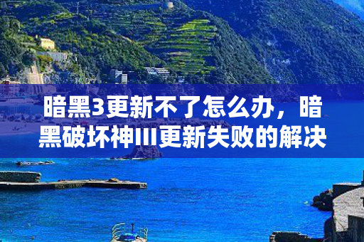 暗黑3更新不了怎么办，暗黑破坏神III更新失败的解决方法及建议