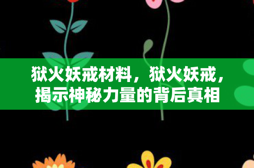 狱火妖戒材料，狱火妖戒，揭示神秘力量的背后真相