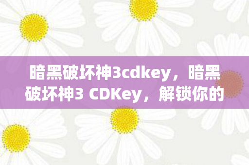 暗黑破坏神3cdkey，暗黑破坏神3 CDKey，解锁你的游戏之旅