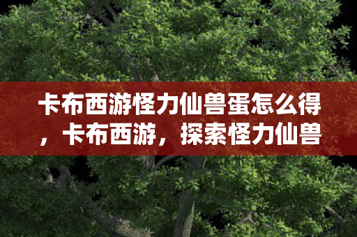 卡布西游怪力仙兽蛋怎么得图片