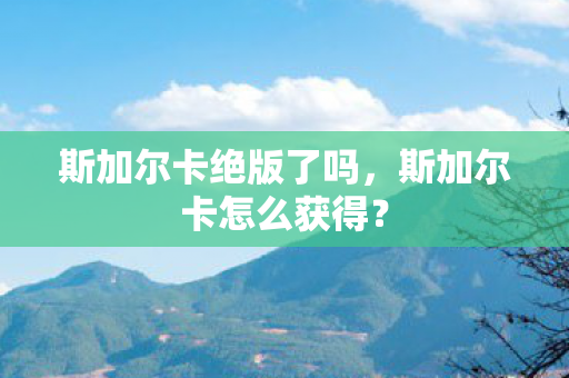 斯加尔卡绝版了吗图片