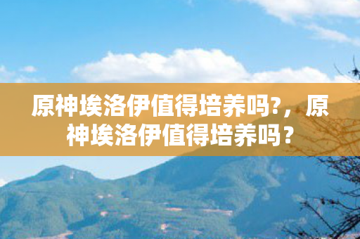 原神埃洛伊值得培养吗图片