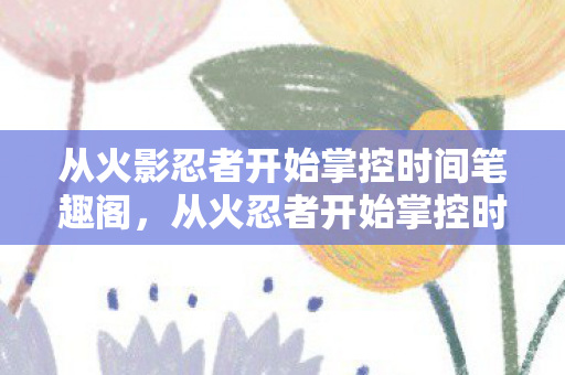 从火影忍者开始掌控时间笔趣阁图片