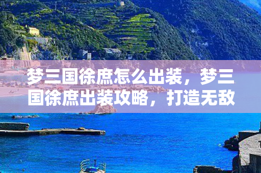梦三国徐庶怎么出装，梦三国徐庶出装攻略，打造无敌英雄装备搭配