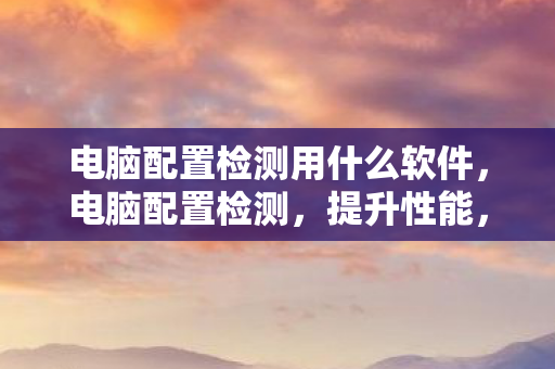 电脑配置检测用什么软件图片