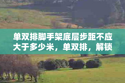 单双排脚手架底层步距不应大于多少米图片