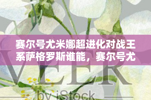 赛尔号尤米娜超进化对战王系萨格罗斯谁能图片