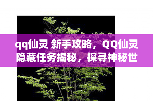 qq仙灵 新手攻略，QQ仙灵隐藏任务揭秘，探寻神秘世界的秘密之旅