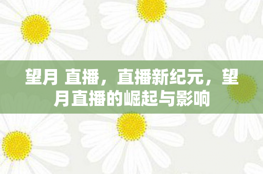 望月直播的崛起与影响图片