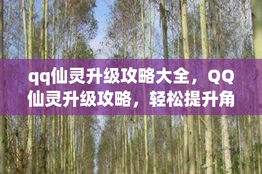 qq仙灵升级攻略大全，QQ仙灵升级攻略，轻松提升角色实力，畅游仙侠世界！