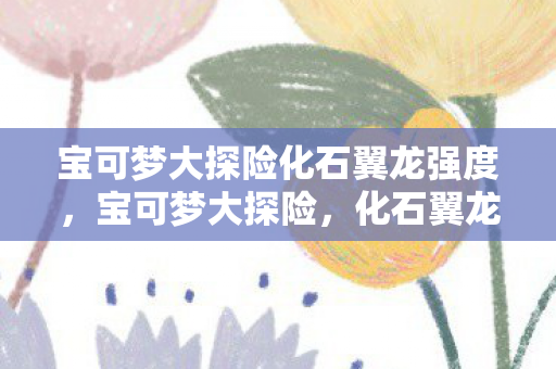 宝可梦大探险化石翼龙强度图片