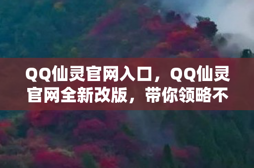 QQ仙灵官网入口，QQ仙灵官网全新改版，带你领略不一样的奇幻世界！