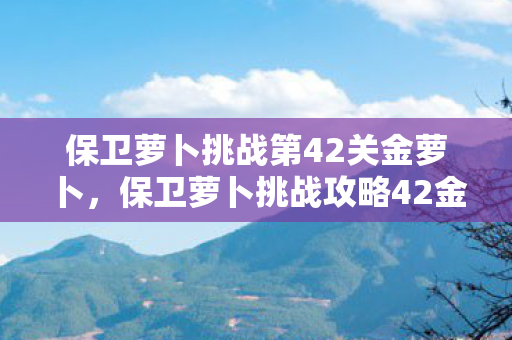 保卫萝卜挑战第42关金萝卜图片