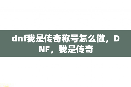 dnf我是传奇称号怎么做图片