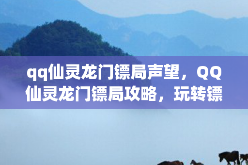 qq仙灵龙门镖局声望，QQ仙灵龙门镖局攻略，玩转镖局，成为押镖达人