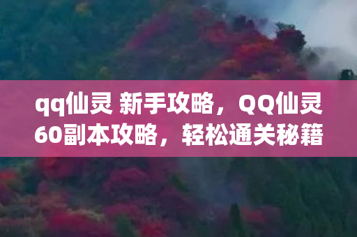 qq仙灵 新手攻略，QQ仙灵60副本攻略，轻松通关秘籍大揭秘