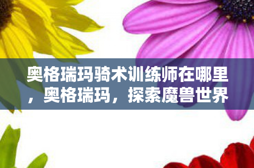 奥格瑞玛骑术训练师在哪里图片