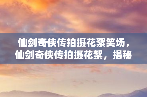 仙剑奇侠传拍摄花絮笑场图片
