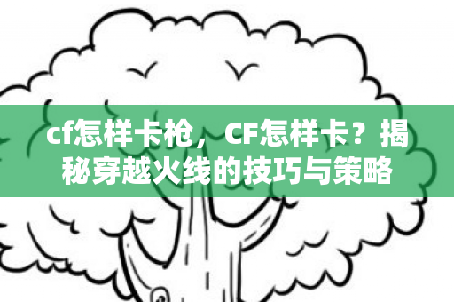 揭秘穿越火线的技巧与策略图片