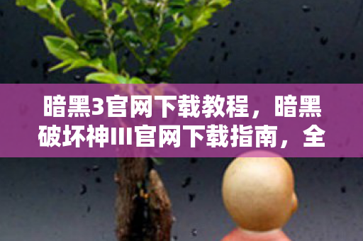 暗黑3官网下载教程，暗黑破坏神III官网下载指南，全面解析与攻略